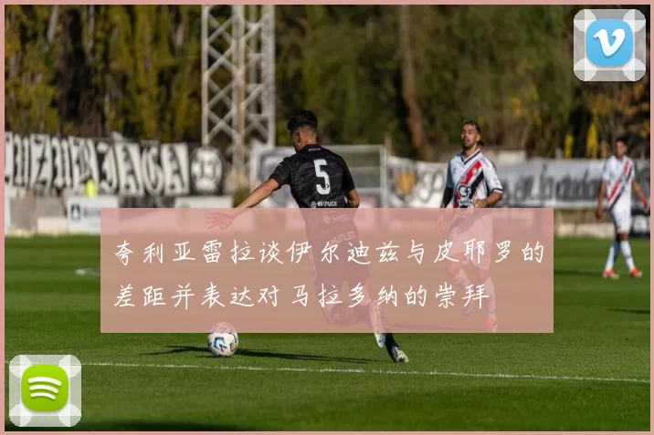 夸利亚雷拉谈伊尔迪兹与皮耶罗的差距并表达对马拉多纳的崇拜