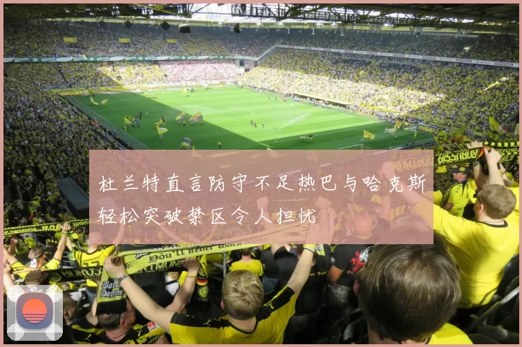 杜兰特直言防守不足热巴与哈克斯轻松突破禁区令人担忧