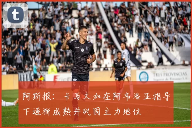 阿斯报：卡马文加在阿韦洛亚指导下逐渐成熟并巩固主力地位