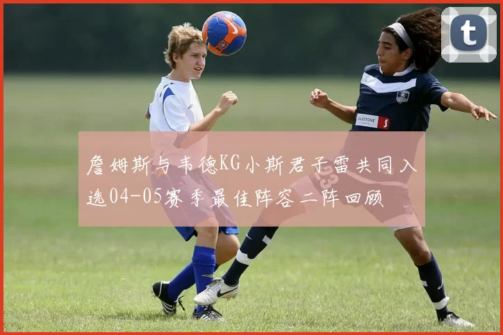 詹姆斯与韦德KG小斯君子雷共同入选04-05赛季最佳阵容二阵回顾