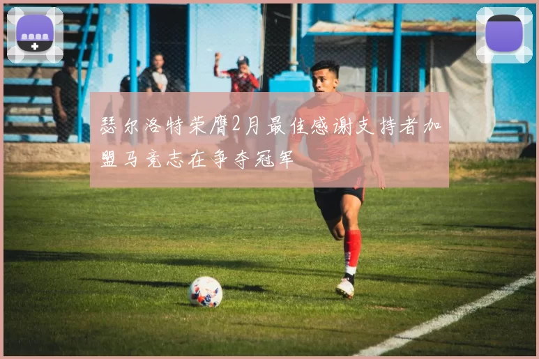 瑟尔洛特荣膺2月最佳感谢支持者加盟马竞志在争夺冠军