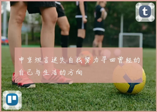 申京坦言迷失自我努力寻回曾经的自己与生活的方向