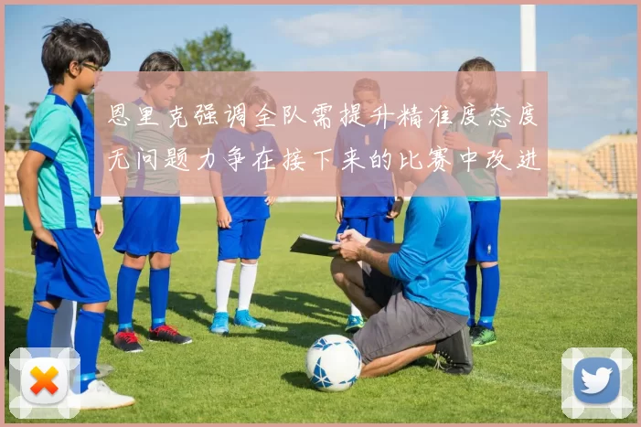 恩里克强调全队需提升精准度态度无问题力争在接下来的比赛中改进表现