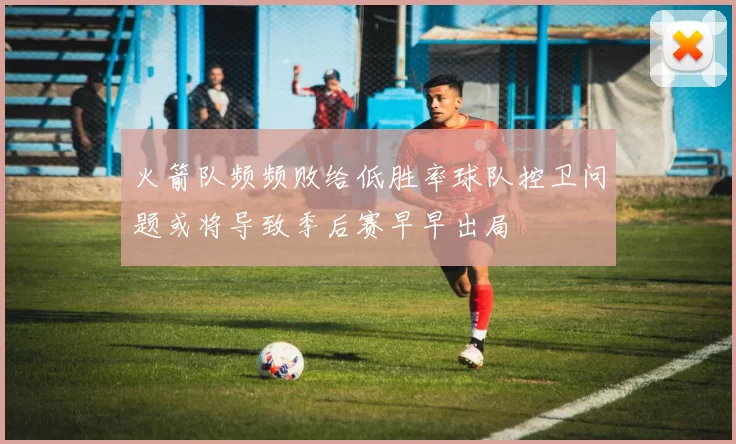 火箭队频频败给低胜率球队控卫问题或将导致季后赛早早出局