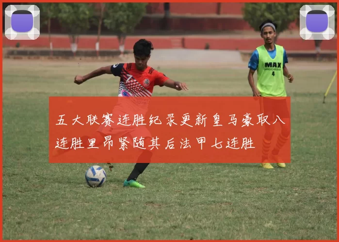五大联赛连胜纪录更新皇马豪取八连胜里昂紧随其后法甲七连胜