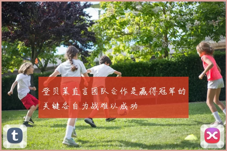 登贝莱直言团队合作是赢得冠军的关键各自为战难以成功