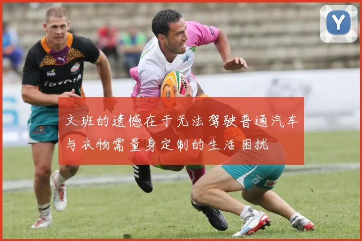 文班的遗憾在于无法驾驶普通汽车与衣物需量身定制的生活困扰