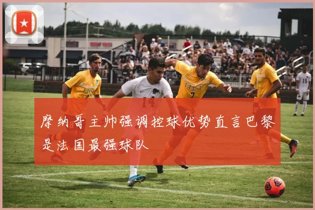 摩纳哥主帅强调控球优势直言巴黎是法国最强球队
