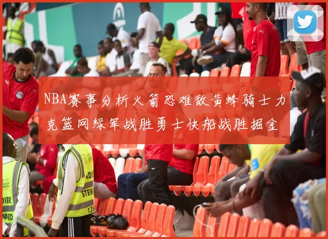 NBA赛事分析火箭恐难敌黄蜂骑士力克篮网绿军战胜勇士快船战胜掘金