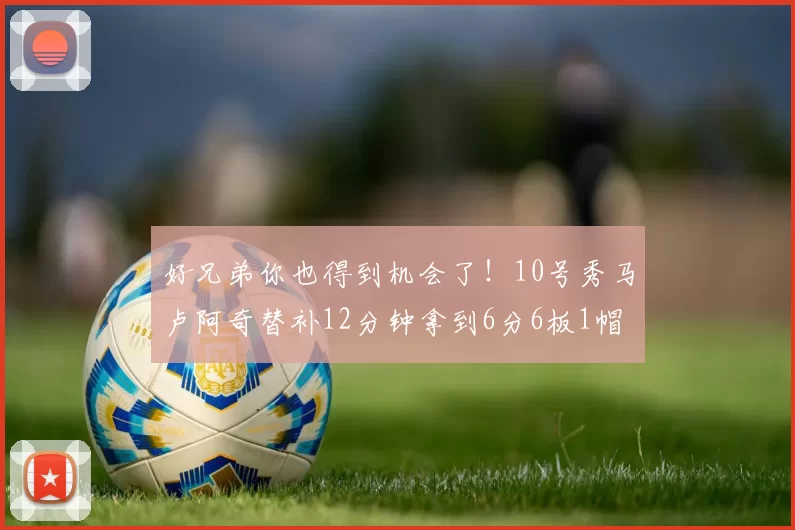 好兄弟你也得到机会了！10号秀马卢阿奇替补12分钟拿到6分6板1帽