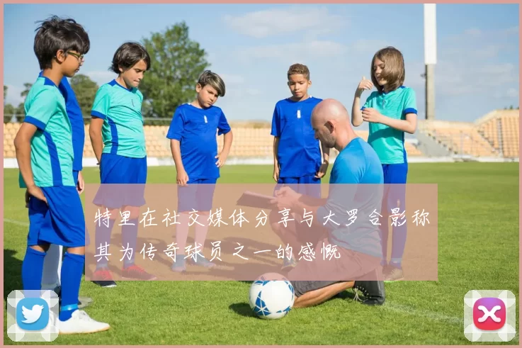 特里在社交媒体分享与大罗合影称其为传奇球员之一的感慨