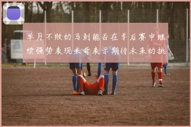 单月不败的马刺能否在季后赛中继续强势表现米奇表示期待未来的挑战