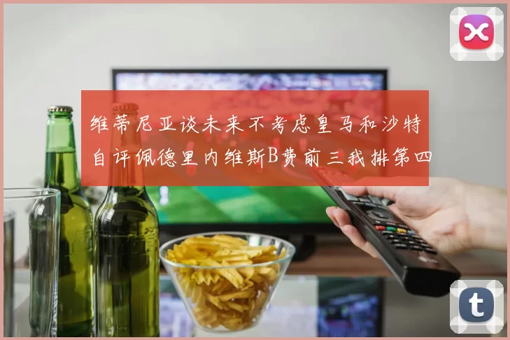 维蒂尼亚谈未来不考虑皇马和沙特自评佩德里内维斯B费前三我排第四