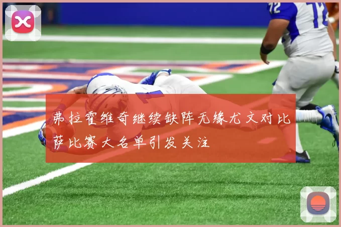 弗拉霍维奇继续缺阵无缘尤文对比萨比赛大名单引发关注