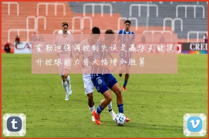 霍勒迪强调控制失误是赢球关键提升控球能力将大幅增加胜算
