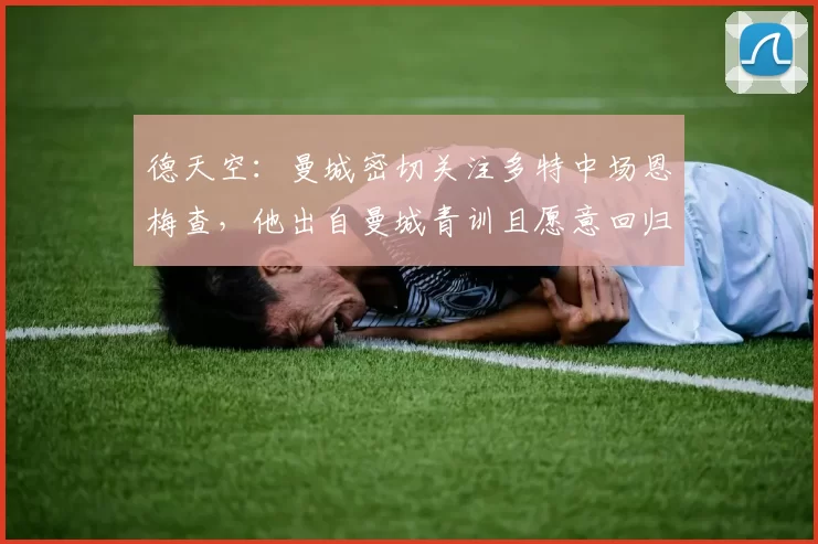 德天空：曼城密切关注多特中场恩梅查，他出自曼城青训且愿意回归