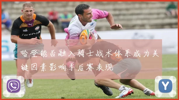 哈登能否融入骑士战术体系成为关键因素影响季后赛表现
