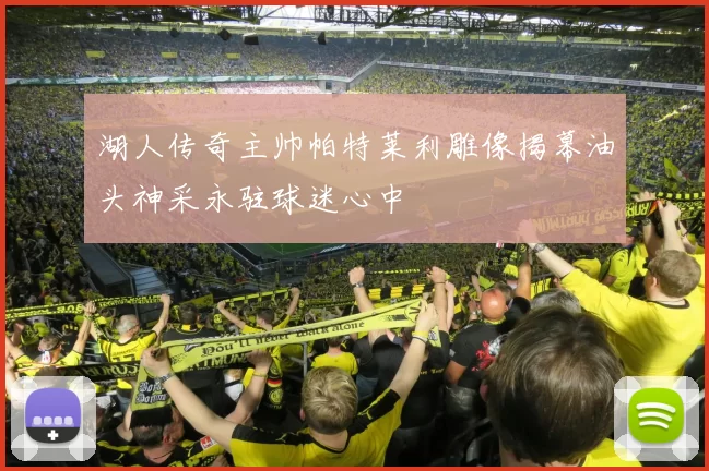湖人传奇主帅帕特莱利雕像揭幕油头神采永驻球迷心中