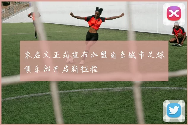 朱启文正式宣布加盟南京城市足球俱乐部开启新征程