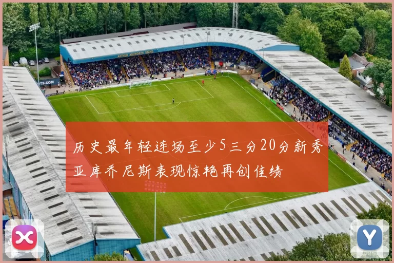 历史最年轻连场至少5三分20分新秀亚库乔尼斯表现惊艳再创佳绩