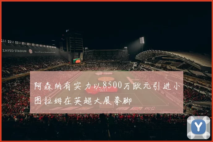 阿森纳有实力以8500万欧元引进小图拉姆在英超大展拳脚