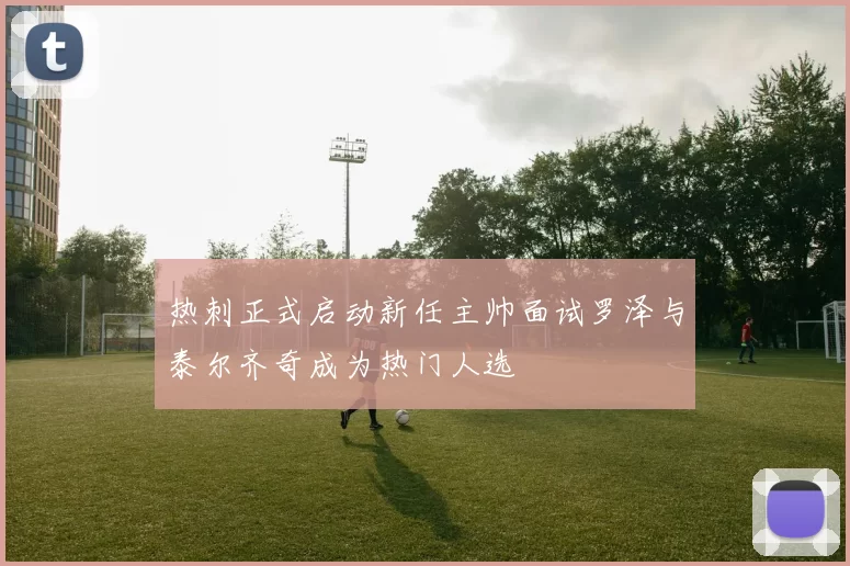 热刺正式启动新任主帅面试罗泽与泰尔齐奇成为热门人选