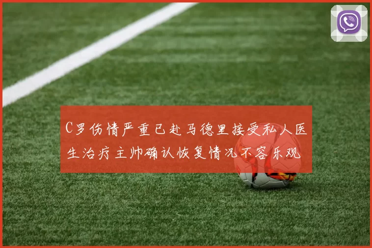 C罗伤情严重已赴马德里接受私人医生治疗主帅确认恢复情况不容乐观
