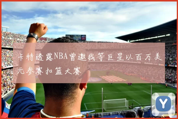 卡特透露NBA曾邀我等巨星以百万美元参赛扣篮大赛