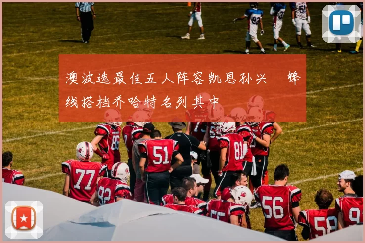 澳波选最佳五人阵容凯恩孙兴慜锋线搭档乔哈特名列其中