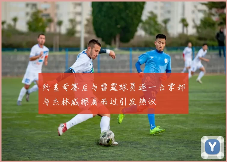 约基奇赛后与雷霆球员逐一击掌却与杰林威擦肩而过引发热议