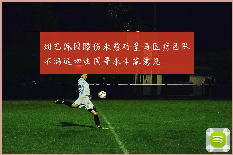 姆巴佩因膝伤未愈对皇马医疗团队不满返回法国寻求专家意见
