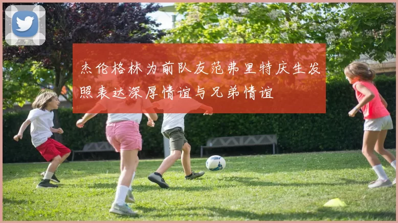 杰伦格林为前队友范弗里特庆生发照表达深厚情谊与兄弟情谊