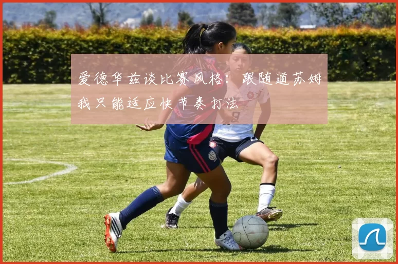 爱德华兹谈比赛风格：跟随道苏姆我只能适应快节奏打法