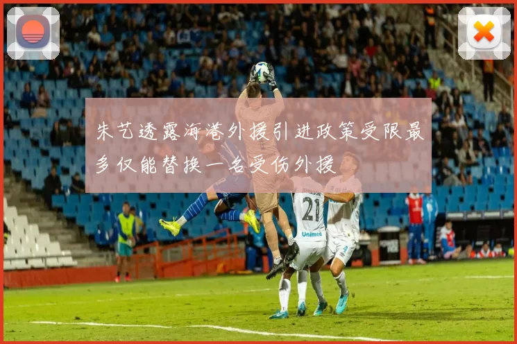朱艺透露海港外援引进政策受限最多仅能替换一名受伤外援