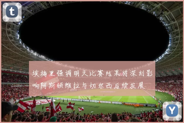 埃梅里强调明天比赛结果将深刻影响阿斯顿维拉与切尔西后续发展