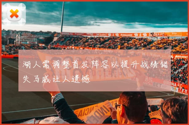 湖人需调整首发阵容以提升战绩错失马威让人遗憾