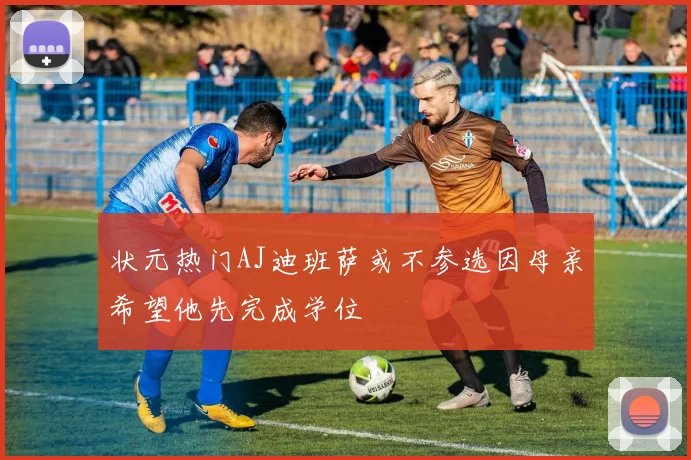 状元热门AJ迪班萨或不参选因母亲希望他先完成学位