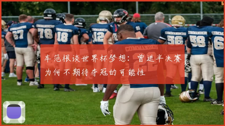 车范根谈世界杯梦想：曾进半决赛为何不期待夺冠的可能性