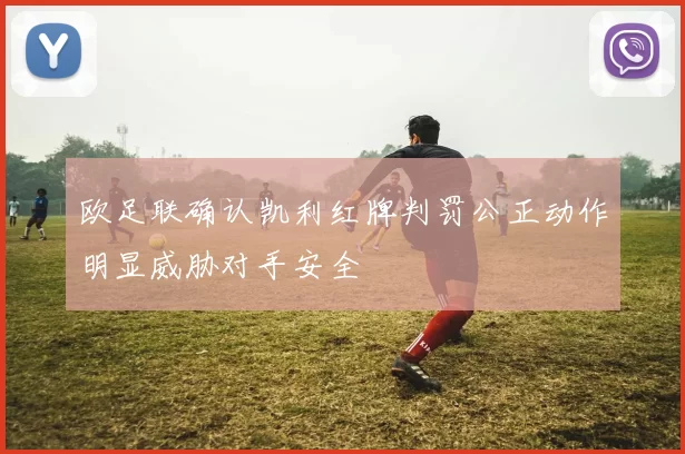 欧足联确认凯利红牌判罚公正动作明显威胁对手安全