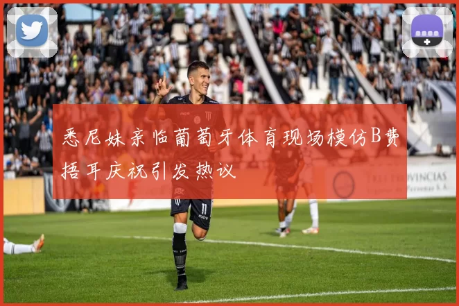 悉尼妹亲临葡萄牙体育现场模仿B费捂耳庆祝引发热议