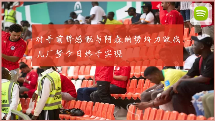 对手前锋感慨与阿森纳势均力敌我儿厂梦今日终于实现