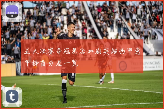 五大联赛争冠悬念加剧英超西甲意甲榜首分差一览