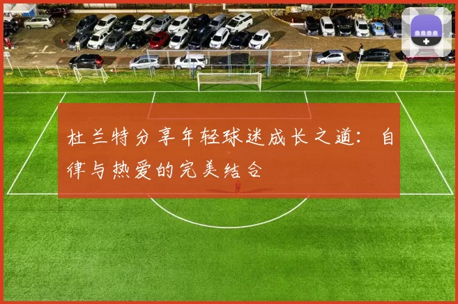 杜兰特分享年轻球迷成长之道：自律与热爱的完美结合