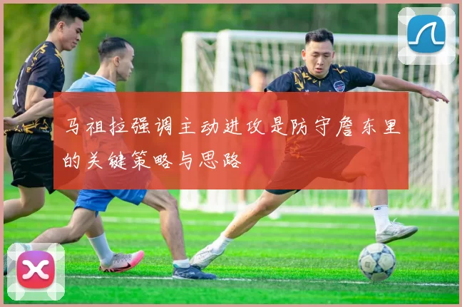 马祖拉强调主动进攻是防守詹东里的关键策略与思路