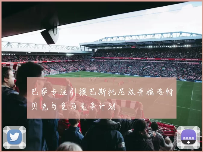巴萨专注引援巴斯托尼放弃施洛特贝克与皇马竞争计划