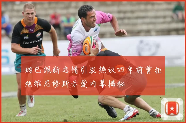 姆巴佩新恋情引发热议四年前曾拒绝维尼修斯示爱内幕揭秘