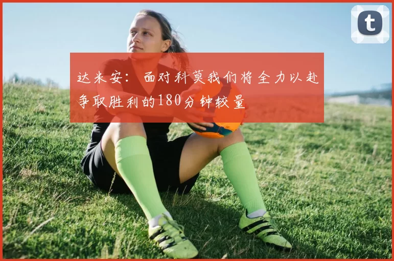 达米安：面对科莫我们将全力以赴争取胜利的180分钟较量