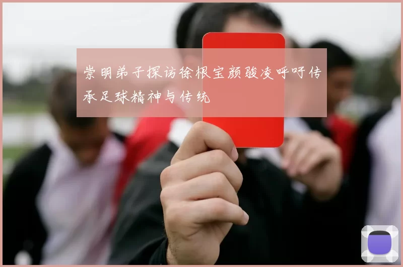 崇明弟子探访徐根宝颜骏凌呼吁传承足球精神与传统