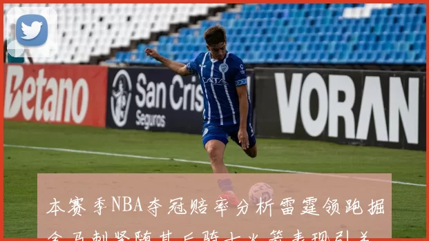本赛季NBA夺冠赔率分析雷霆领跑掘金马刺紧随其后骑士火箭表现引关注